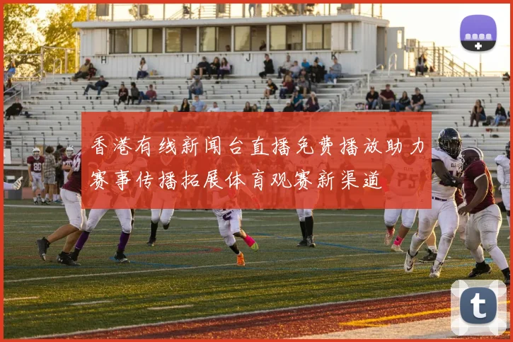 香港有线新闻台直播免费播放助力赛事传播拓展体育观赛新渠道
