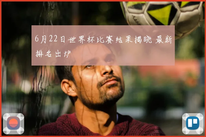 6月22日世界杯比赛结果揭晓 最新排名出炉