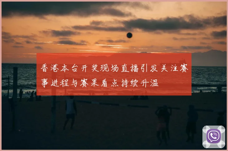 香港本台开奖现场直播引发关注赛事进程与赛果看点持续升温