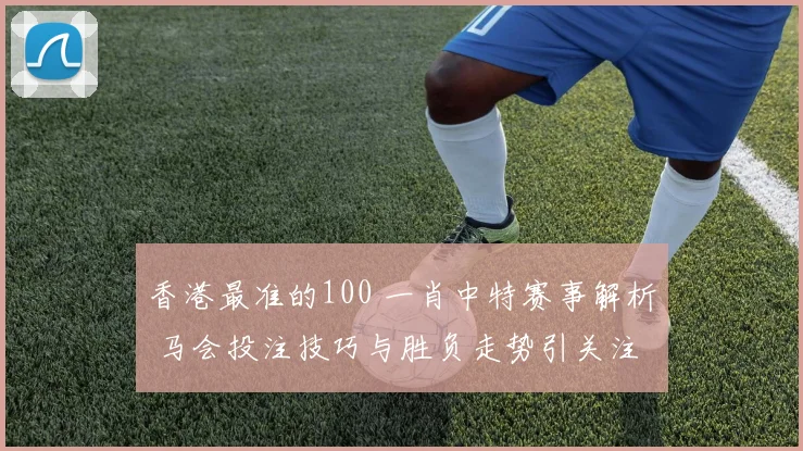 香港最准的100 一肖中特赛事解析 马会投注技巧与胜负走势引关注