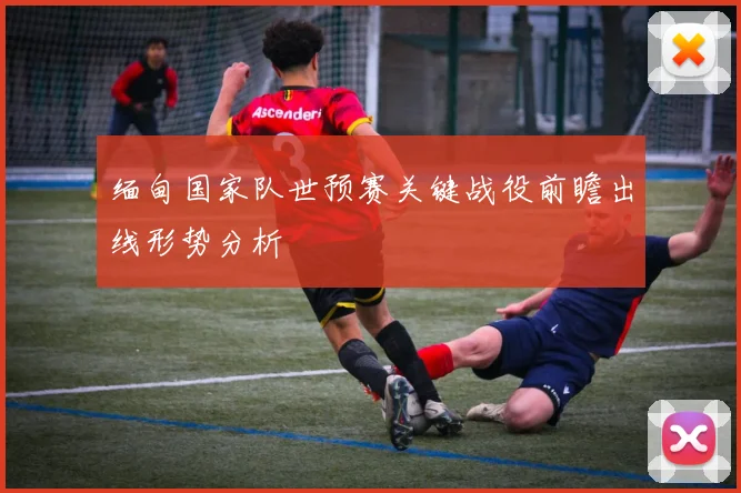 缅甸国家队世预赛关键战役前瞻出线形势分析