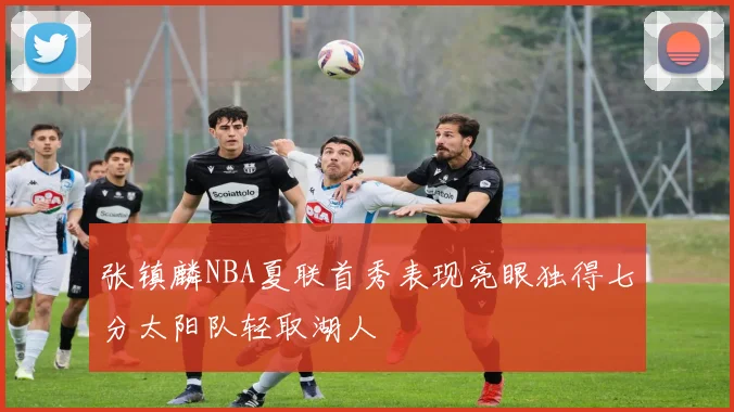 张镇麟NBA夏联首秀表现亮眼独得七分太阳队轻取湖人