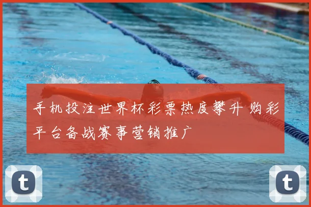 手机投注世界杯彩票热度攀升 购彩平台备战赛事营销推广