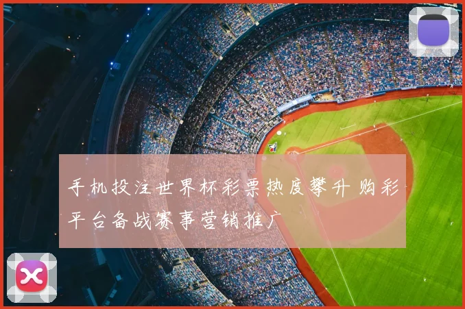 手机投注世界杯彩票热度攀升 购彩平台备战赛事营销推广