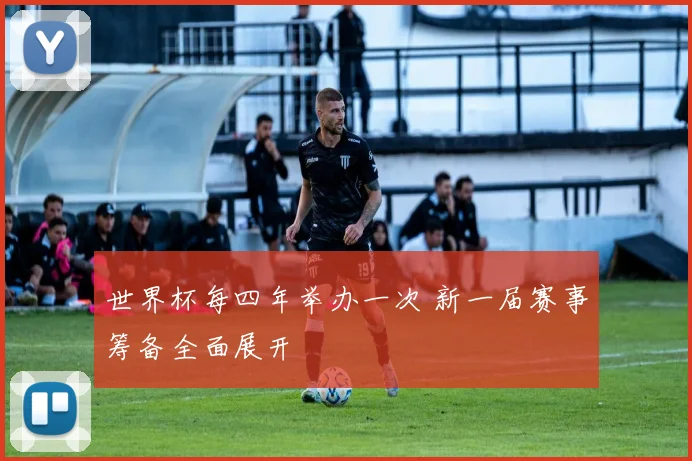 世界杯每四年举办一次 新一届赛事筹备全面展开