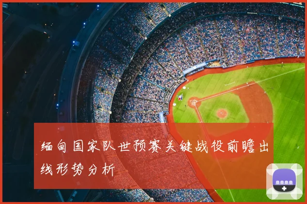 缅甸国家队世预赛关键战役前瞻出线形势分析