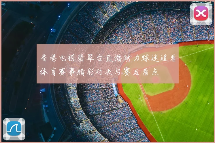 香港电视翡翠台直播助力球迷追看体育赛事精彩对决与赛后看点