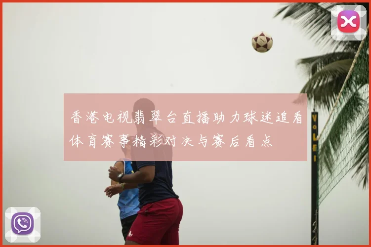 香港电视翡翠台直播助力球迷追看体育赛事精彩对决与赛后看点