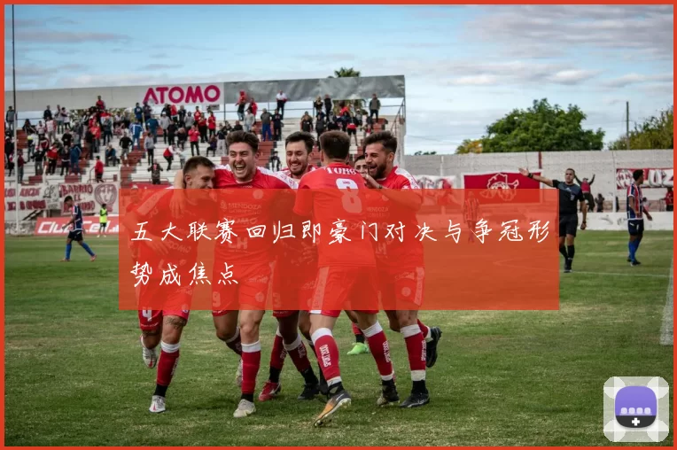 五大联赛回归即豪门对决与争冠形势成焦点