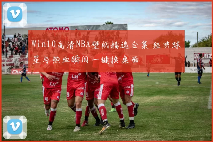 Win10高清NBA壁纸精选合集 经典球星与热血瞬间一键换桌面