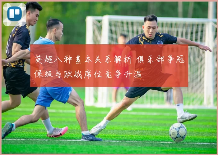 英超八种基本关系解析 俱乐部争冠保级与欧战席位竞争升温