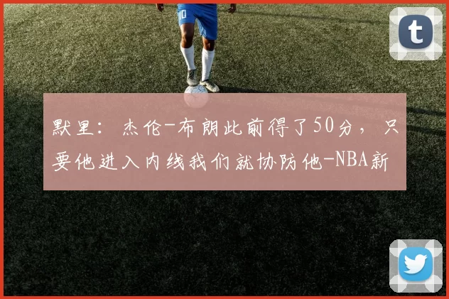 默里:杰伦-布朗此前得了50分,只要他进入内线我们就协防他-NBA新闻