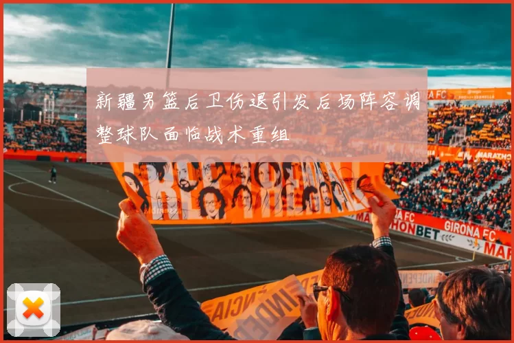 新疆男篮后卫伤退引发后场阵容调整球队面临战术重组