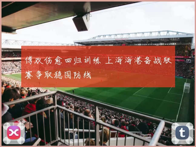 傅欢伤愈回归训练 上海海港备战联赛争取稳固防线