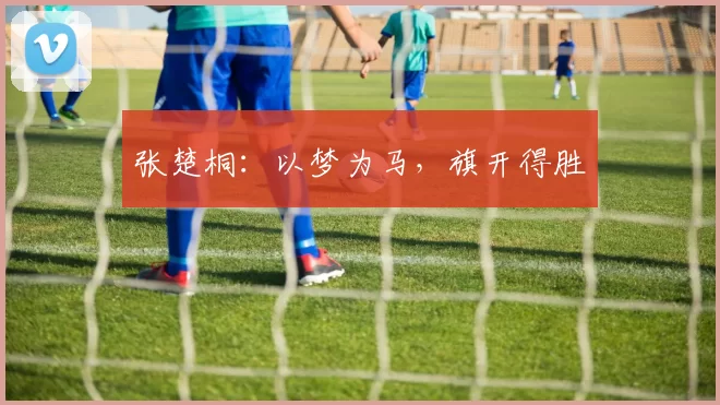 张楚桐：以梦为马，旗开得胜