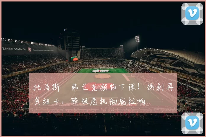 托马斯・弗兰克濒临下课！热刺再负纽卡，降级危机彻底拉响