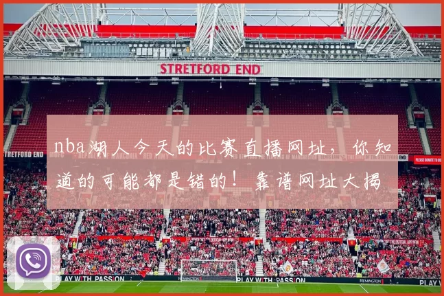 nba湖人今天的比赛直播网址,你知道的可能都是错的!靠谱网址大揭秘