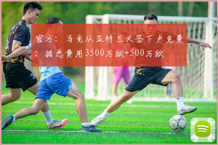 官方:马竞从亚特兰大签下卢克曼;据悉费用3500万欧+500万欧