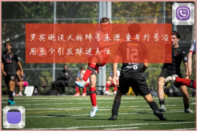 罗宾逊谈大狗绰号来源 童年外号沿用至今引发球迷关注