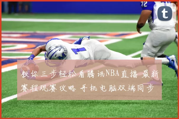 教你三步轻松看腾讯NBA直播 最新赛程观赛攻略 手机电脑双端同步