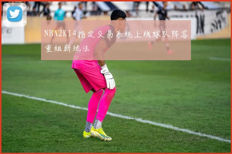 NBA2K14指定交易系统上线球队阵容重组新玩法