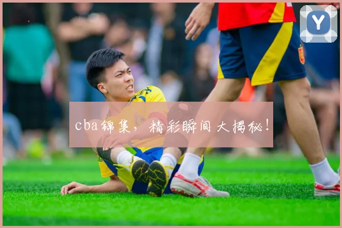cba锦集,精彩瞬间大揭秘!