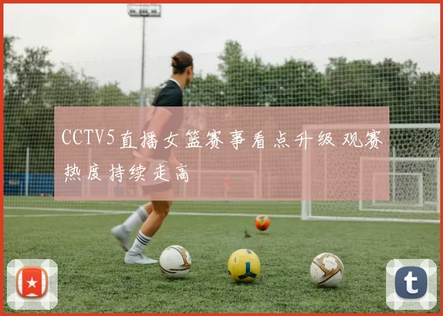 CCTV5直播女篮赛事看点升级 观赛热度持续走高