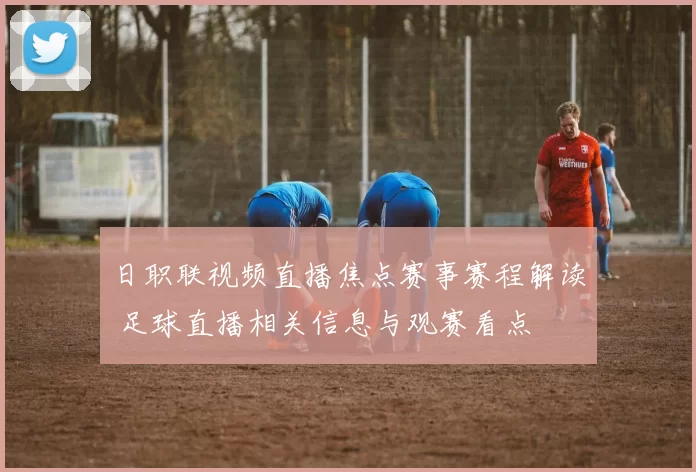日职联视频直播焦点赛事赛程解读 足球直播相关信息与观赛看点