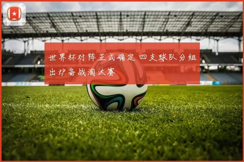 世界杯对阵正式确定 四支球队分组出炉备战淘汰赛