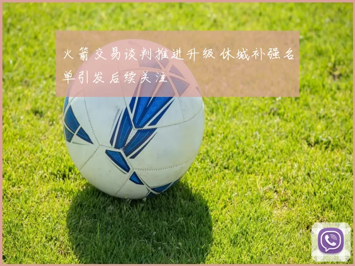 火箭交易谈判推进升级 休城补强名单引发后续关注