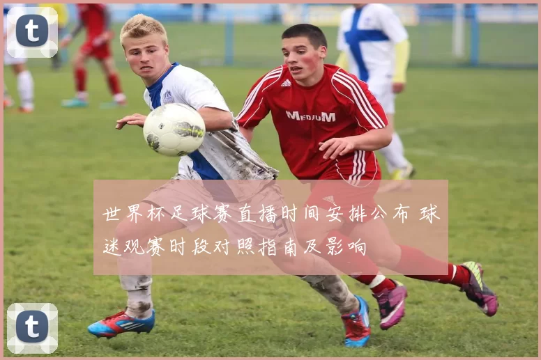 世界杯足球赛直播时间安排公布 球迷观赛时段对照指南及影响