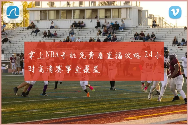 掌上NBA手机免费看直播攻略 24小时高清赛事全覆盖