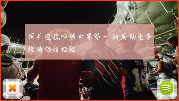 国乒包揽四项世界第一 新周期竞争格局仍待检验