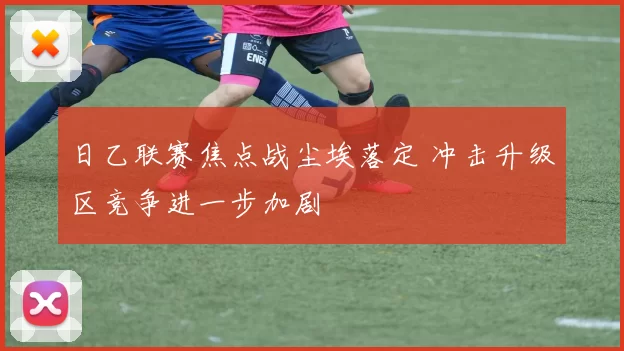 日乙联赛焦点战尘埃落定 冲击升级区竞争进一步加剧