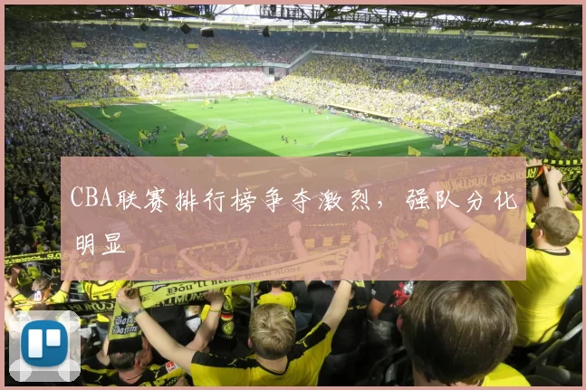 CBA联赛排行榜争夺激烈,强队分化明显