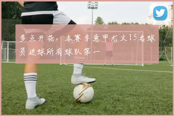 多点开花,本赛季意甲尤文15名球员进球所有球队第一