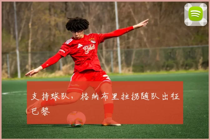 支持球队，格纳布里拄拐随队出征巴黎