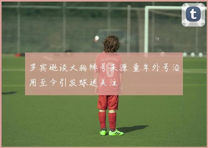 罗宾逊谈大狗绰号来源 童年外号沿用至今引发球迷关注