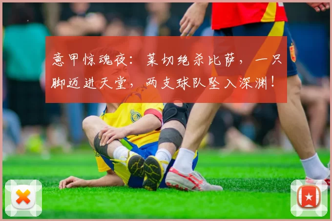 意甲惊魂夜:莱切绝杀比萨,一只脚迈进天堂,两支球队坠入深渊!