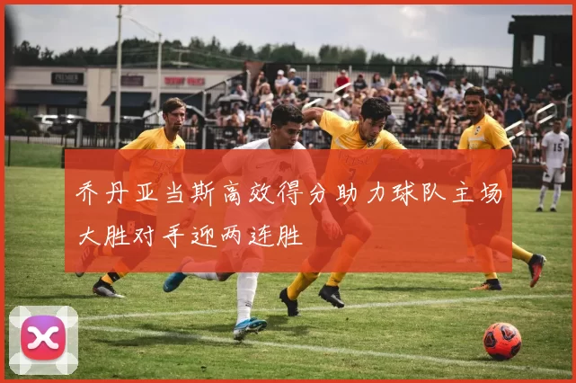 乔丹亚当斯高效得分助力球队主场大胜对手迎两连胜