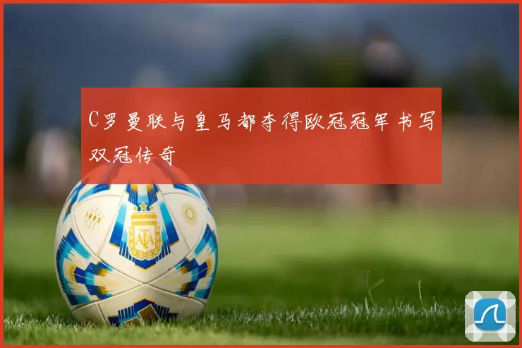 C罗曼联与皇马都夺得欧冠冠军书写双冠传奇