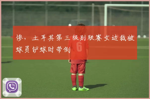 惨，土耳其第三级别联赛女边裁被球员铲球时带倒