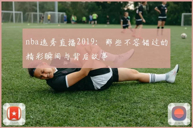 nba选秀直播2019：那些不容错过的精彩瞬间与背后故事