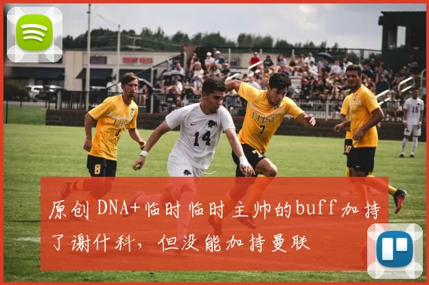原创 DNA+临时临时主帅的buff加持了谢什科,但没能加持曼联