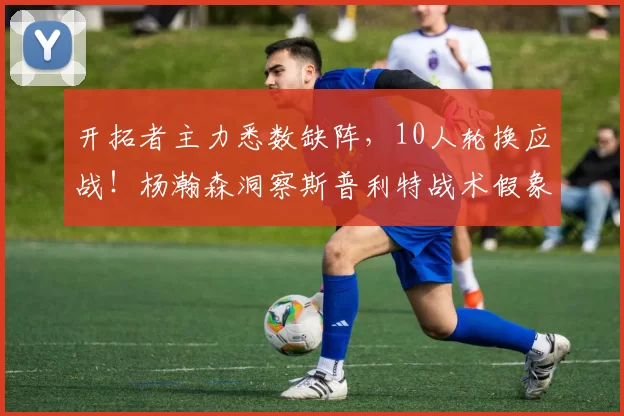 开拓者主力悉数缺阵,10人轮换应战!杨瀚森洞察斯普利特战术假象_比赛_河村_NBA