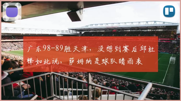 广东98-89胜天津,没想到赛后邱杜锋如此说,萨姆纳是球队晴雨表