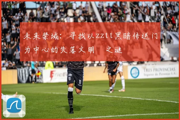 未来禁域:寻找以zztt黑暗传送门为中心的失落文明之谜