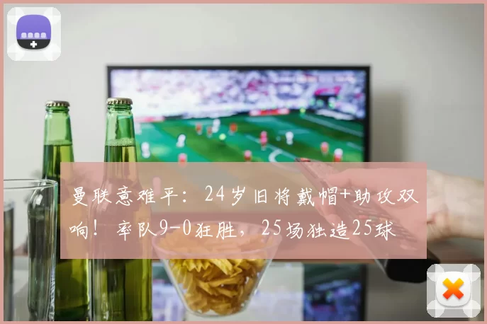 曼联意难平：24岁旧将戴帽+助攻双响！率队9-0狂胜，25场独造25球