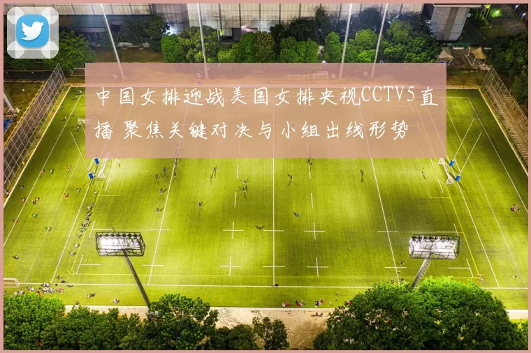 中国女排迎战美国女排央视CCTV5直播 聚焦关键对决与小组出线形势