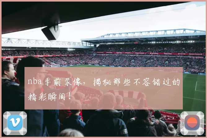 nba季前录像,揭秘那些不容错过的精彩瞬间!